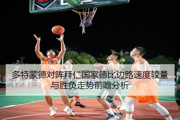 多特蒙德对阵拜仁国家德比边路速度较量与胜负走势前瞻分析
