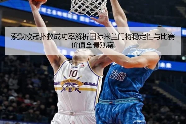 索默欧冠扑救成功率解析国际米兰门将稳定性与比赛价值全景观察