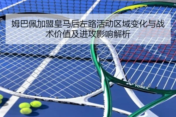 姆巴佩加盟皇马后左路活动区域变化与战术价值及进攻影响解析