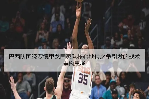 巴西队围绕罗德里戈国家队核心地位之争引发的战术重构思考