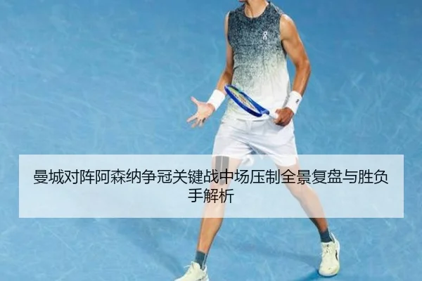 曼城对阵阿森纳争冠关键战中场压制全景复盘与胜负手解析