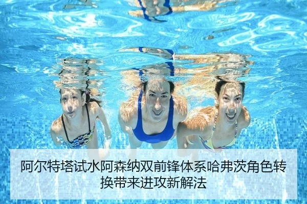 阿尔特塔试水阿森纳双前锋体系哈弗茨角色转换带来进攻新解法